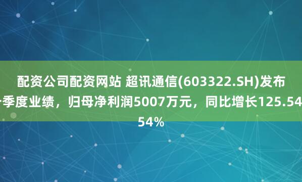 配资公司配资网站 超讯通信(603322.SH)发布一季度业绩，归母净利润5007万元，同比增长125.54%