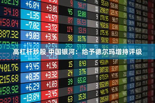 高杠杆炒股 中国银河：给予德尔玛增持评级