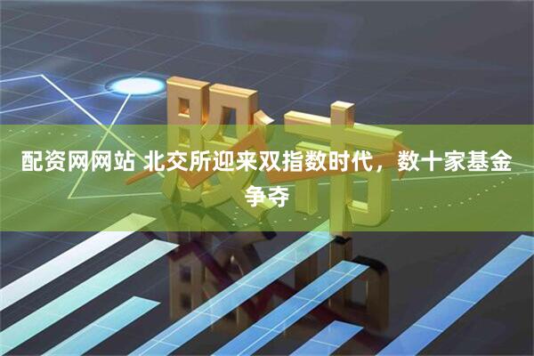 配资网网站 北交所迎来双指数时代，数十家基金争夺