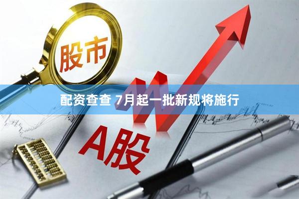 配资查查 7月起一批新规将施行