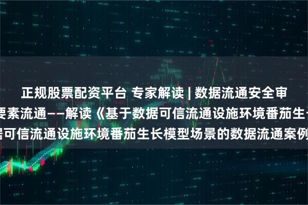 正规股票配资平台 专家解读 | 数据流通安全审计和溯源 助力农业数据要素流通——解读《基于数据可信流通设施环境番茄生长模型场景的数据流通案例》