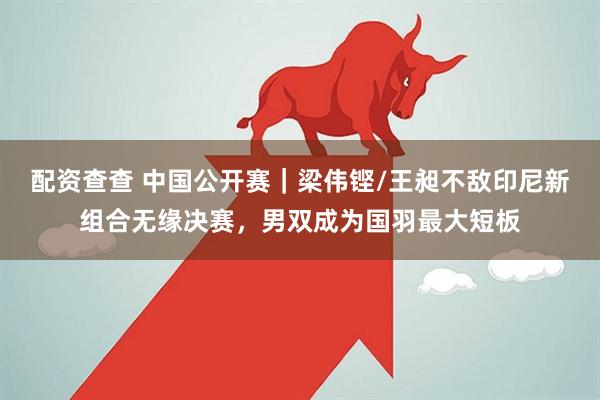 配资查查 中国公开赛｜梁伟铿/王昶不敌印尼新组合无缘决赛，男双成为国羽最大短板