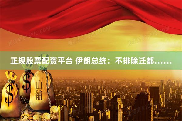 正规股票配资平台 伊朗总统：不排除迁都……