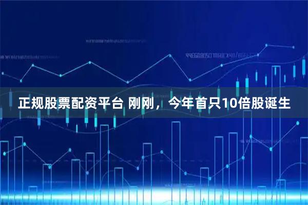 正规股票配资平台 刚刚，今年首只10倍股诞生