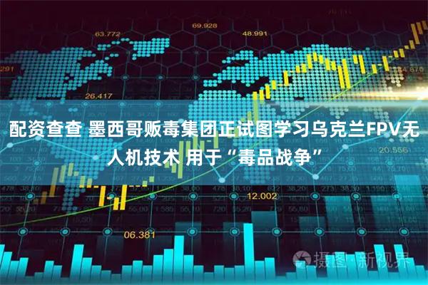 配资查查 墨西哥贩毒集团正试图学习乌克兰FPV无人机技术 用于“毒品战争”