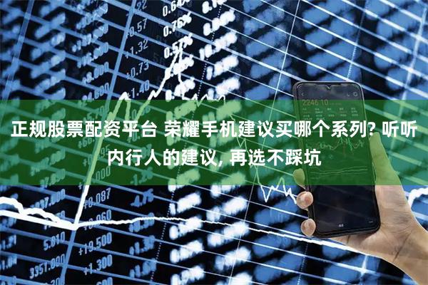 正规股票配资平台 荣耀手机建议买哪个系列? 听听内行人的建议, 再选不踩坑