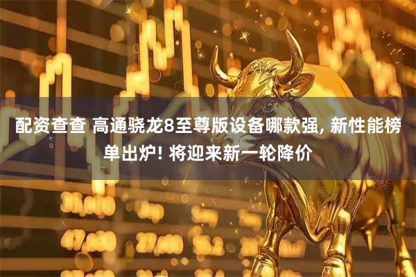 配资查查 高通骁龙8至尊版设备哪款强, 新性能榜单出炉! 将迎来新一轮降价