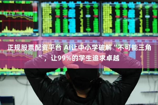 正规股票配资平台 AI让中小学破解“不可能三角”，让99%的学生追求卓越