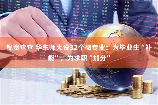 配资查查 华东师大设32个微专业：为毕业生“补能”，为求职“加分”