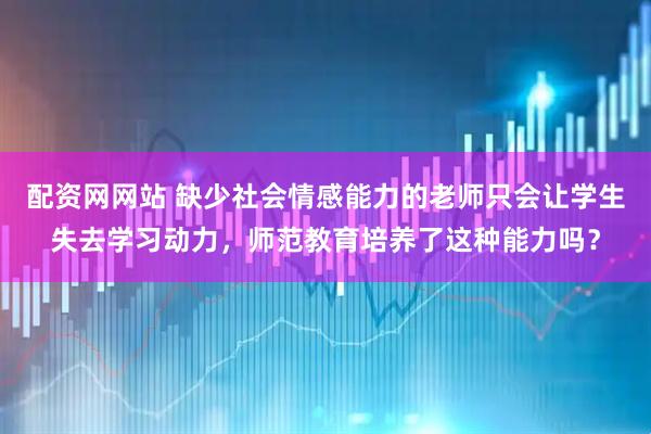 配资网网站 缺少社会情感能力的老师只会让学生失去学习动力，师范教育培养了这种能力吗？