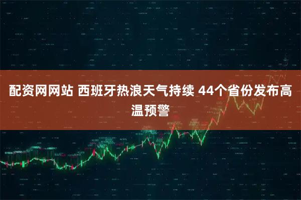 配资网网站 西班牙热浪天气持续 44个省份发布高温预警