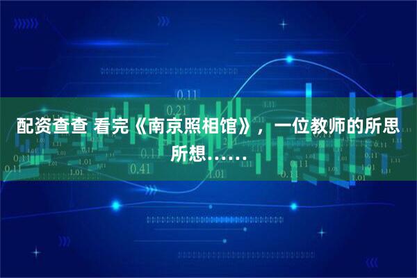 配资查查 看完《南京照相馆》，一位教师的所思所想……