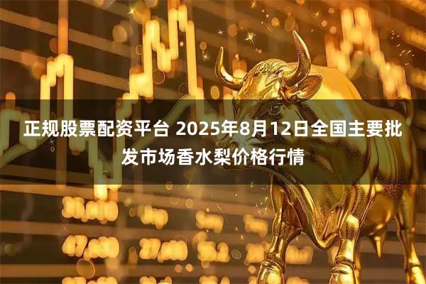 正规股票配资平台 2025年8月12日全国主要批发市场香水梨价格行情