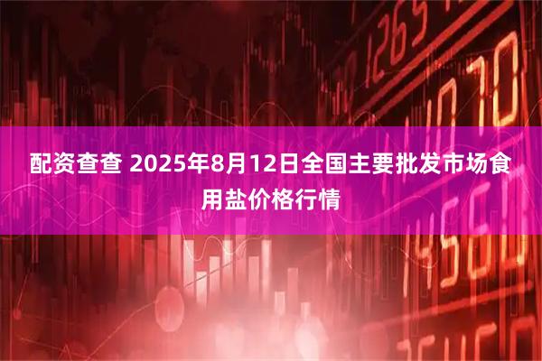 配资查查 2025年8月12日全国主要批发市场食用盐价格行情