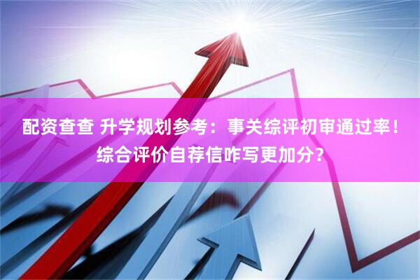 配资查查 升学规划参考：事关综评初审通过率！综合评价自荐信咋写更加分？