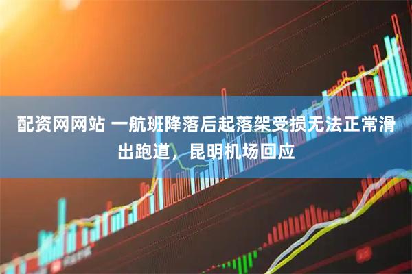 配资网网站 一航班降落后起落架受损无法正常滑出跑道，昆明机场回应