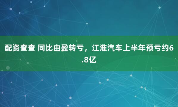 配资查查 同比由盈转亏，江淮汽车上半年预亏约6.8亿