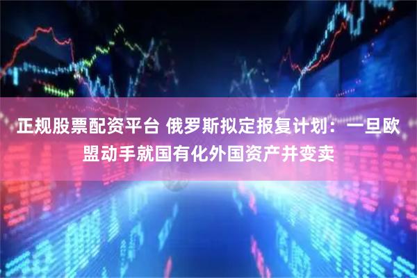 正规股票配资平台 俄罗斯拟定报复计划：一旦欧盟动手就国有化外国资产并变卖