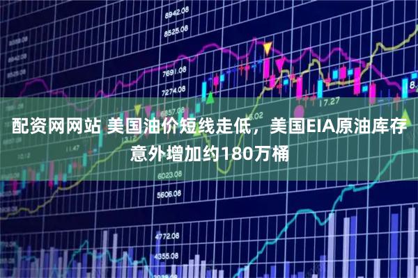 配资网网站 美国油价短线走低，美国EIA原油库存意外增加约180万桶