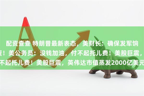 配资查查 特朗普最新表态，美财长：确保发军饷，停发其他公务员工资！美公务员：没钱加油，付不起托儿费！美股巨震，英伟达市值蒸发2000亿美元