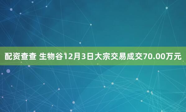 配资查查 生物谷12月3日大宗交易成交70.00万元