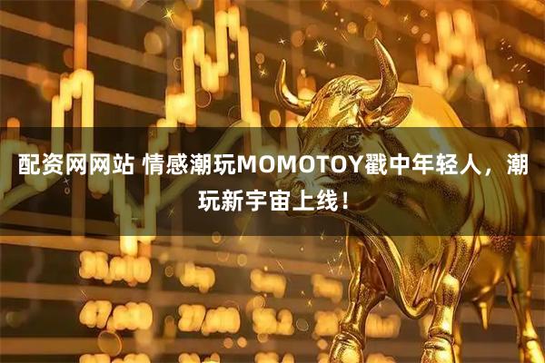 配资网网站 情感潮玩MOMOTOY戳中年轻人，潮玩新宇宙上线！