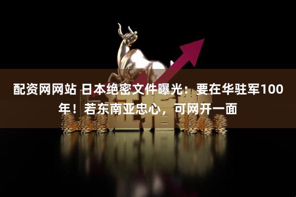配资网网站 日本绝密文件曝光:要在华驻军100年!若东南亚忠心,可网开一面