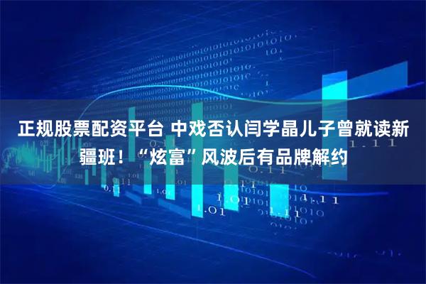 正规股票配资平台 中戏否认闫学晶儿子曾就读新疆班！“炫富”风波后有品牌解约