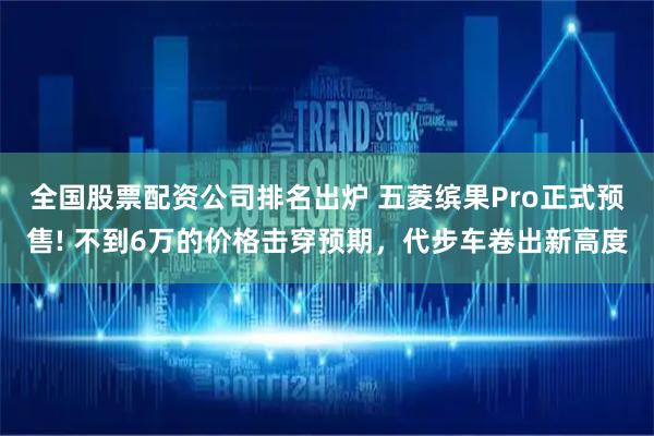 全国股票配资公司排名出炉 五菱缤果Pro正式预售! 不到6万的价格击穿预期，代步车卷出新高度