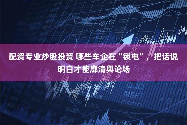 配资专业炒股投资 哪些车企在“锁电”，把话说明白才能廓清舆论场