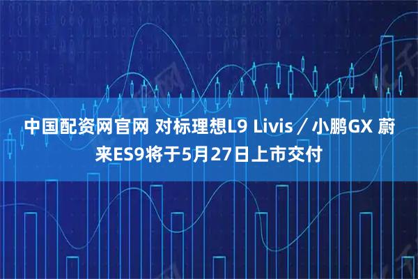 中国配资网官网 对标理想L9 Livis／小鹏GX 蔚来ES9将于5月27日上市交付