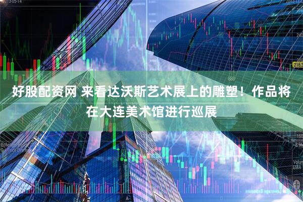 好股配资网 来看达沃斯艺术展上的雕塑！作品将在大连美术馆进行巡展