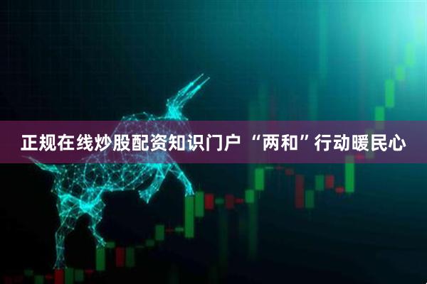 正规在线炒股配资知识门户 “两和”行动暖民心