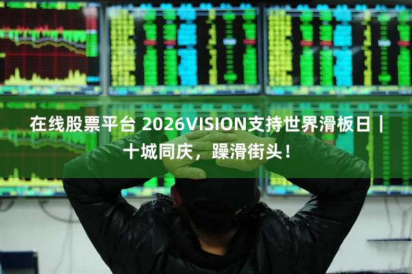 在线股票平台 2026VISION支持世界滑板日｜十城同庆，躁滑街头！