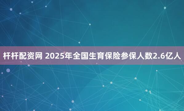 杆杆配资网 2025年全国生育保险参保人数2.6亿人