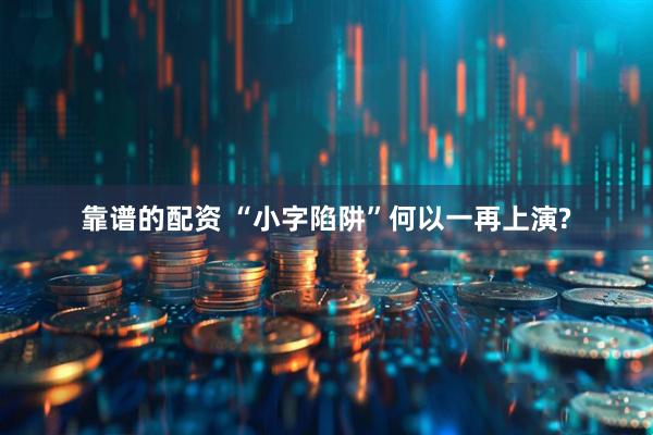 靠谱的配资 “小字陷阱”何以一再上演?