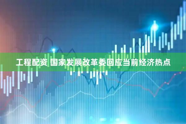 工程配资 国家发展改革委回应当前经济热点