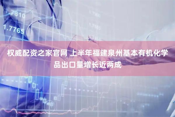 权威配资之家官网 上半年福建泉州基本有机化学品出口量增长近两成