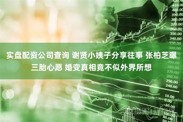 实盘配资公司查询 谢贤小姨子分享往事 张柏芝曝三胎心愿 婚变真相竟不似外界所想