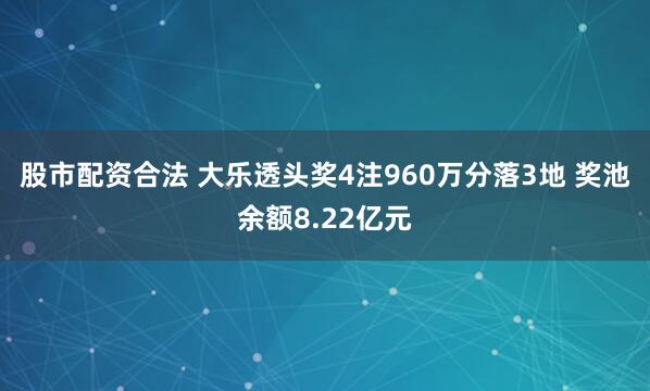 股市配资合法 大乐透头奖4注960万分落3地 奖池余额8.22亿元