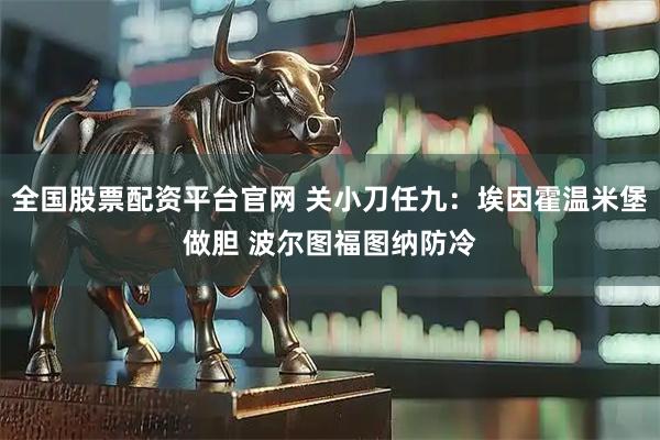 全国股票配资平台官网 关小刀任九：埃因霍温米堡做胆 波尔图福图纳防冷