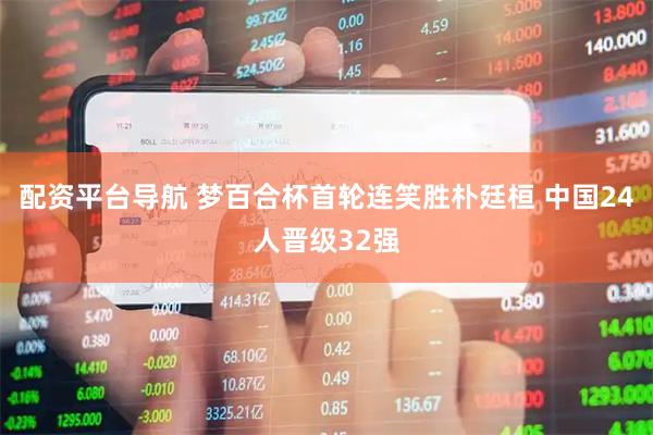配资平台导航 梦百合杯首轮连笑胜朴廷桓 中国24人晋级32强