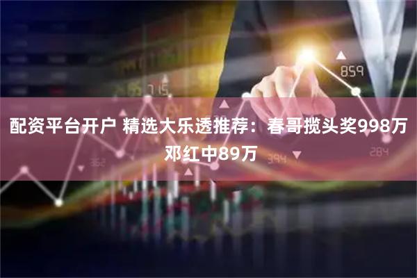 配资平台开户 精选大乐透推荐：春哥揽头奖998万 邓红中89万