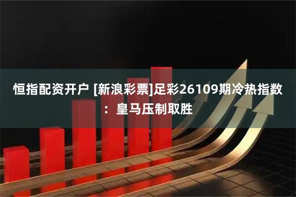 恒指配资开户 [新浪彩票]足彩26109期冷热指数：皇马压制取胜