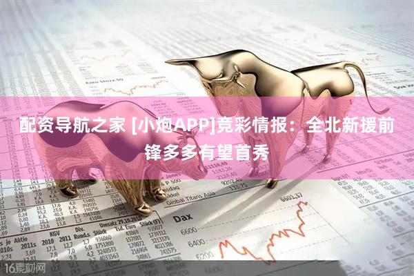配资导航之家 [小炮APP]竞彩情报：全北新援前锋多多有望首秀