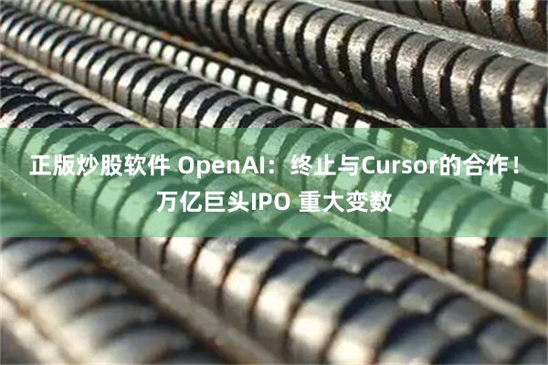 正版炒股软件 OpenAI：终止与Cursor的合作！万亿巨头IPO 重大变数