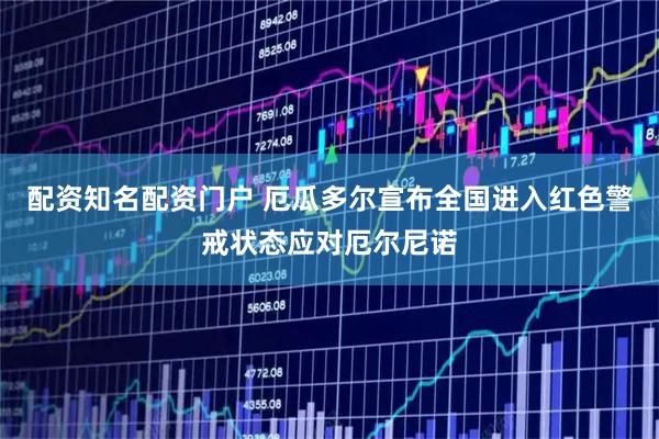 配资知名配资门户 厄瓜多尔宣布全国进入红色警戒状态应对厄尔尼诺