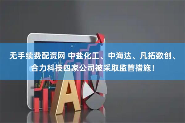 无手续费配资网 中盐化工、中海达、凡拓数创、合力科技四家公司被采取监管措施！