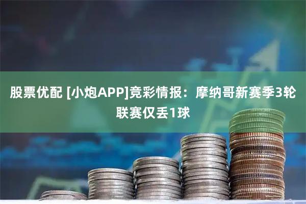 股票优配 [小炮APP]竞彩情报：摩纳哥新赛季3轮联赛仅丢1球