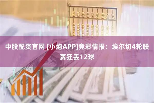 中股配资官网 [小炮APP]竞彩情报：埃尔切4轮联赛狂丢12球